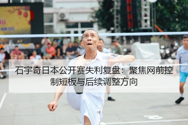 石宇奇日本公开赛失利复盘：聚焦网前控制短板与后续调整方向 | MKSPORTS