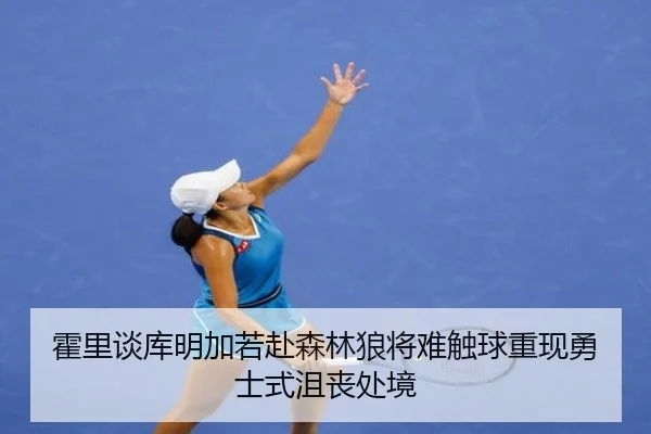 霍里谈库明加若赴森林狼将难触球重现勇士式沮丧处境 | MKSPORTS